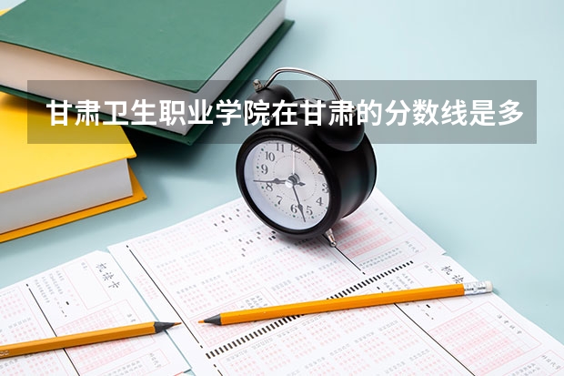 甘肃卫生职业学院在甘肃的分数线是多少？