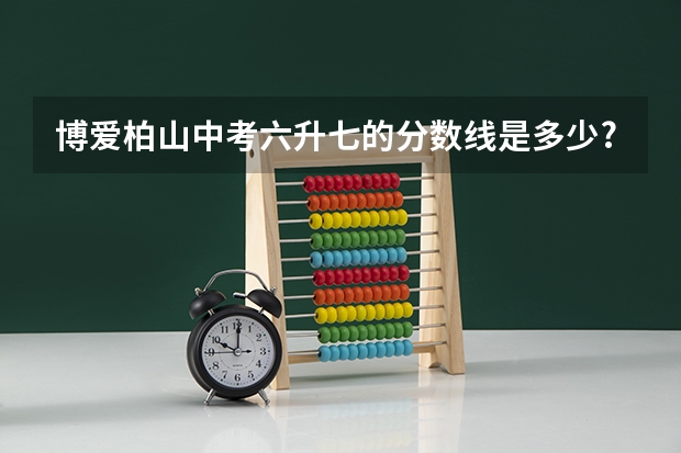 博爱柏山中考六升七的分数线是多少?