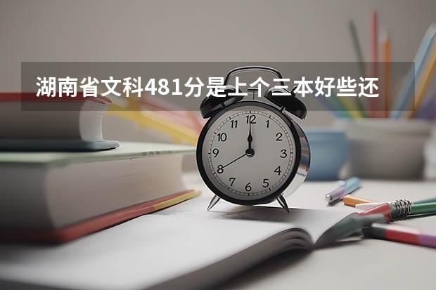 湖南省文科481分是上个三本好些还是专科好些（湖南省所有的三本院校）