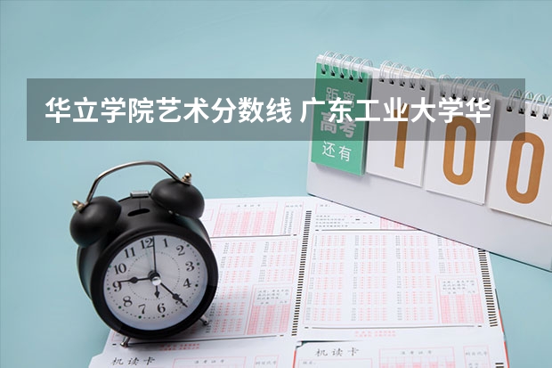 华立学院艺术分数线 广东工业大学华立学院近年广东工业大学华立学院录取分数线