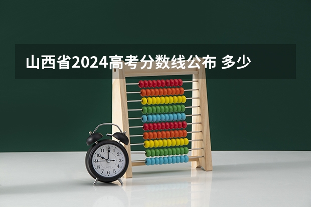 山西省2024高考分数线公布 多少分能上二本