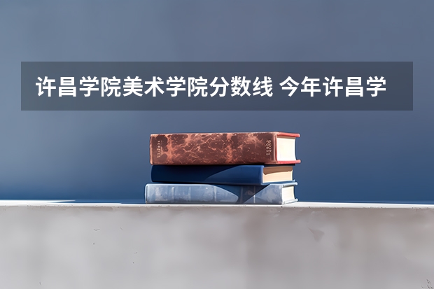 许昌学院美术学院分数线 今年许昌学院录取分数线