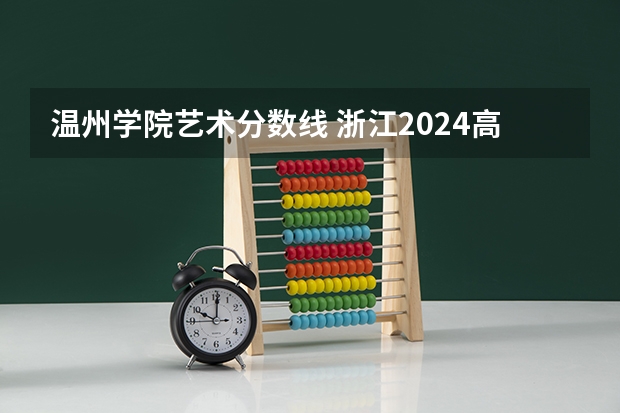 温州学院艺术分数线 浙江2024高考普通类第一段平行投档分数线表公布