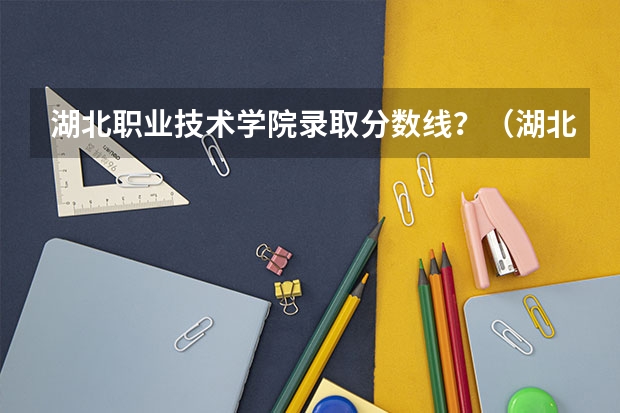 湖北职业技术学院录取分数线？（湖北青年职业学院分数线）