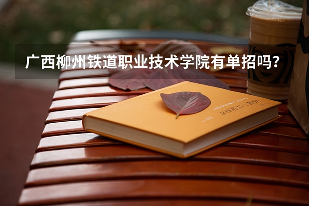 广西柳州铁道职业技术学院有单招吗？