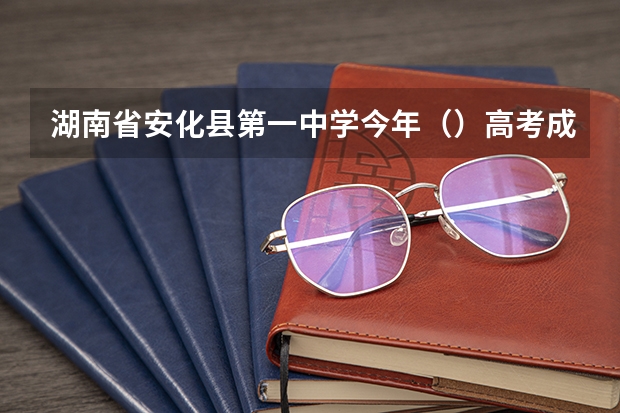 湖南省安化县第一中学今年（）高考成绩怎么样啊？