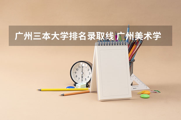 广州三本大学排名录取线 广州美术学院是二本还是三本？