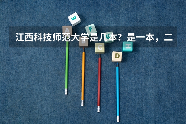 江西科技师范大学是几本?是一本,二本还是三本(文科三本大学排名)