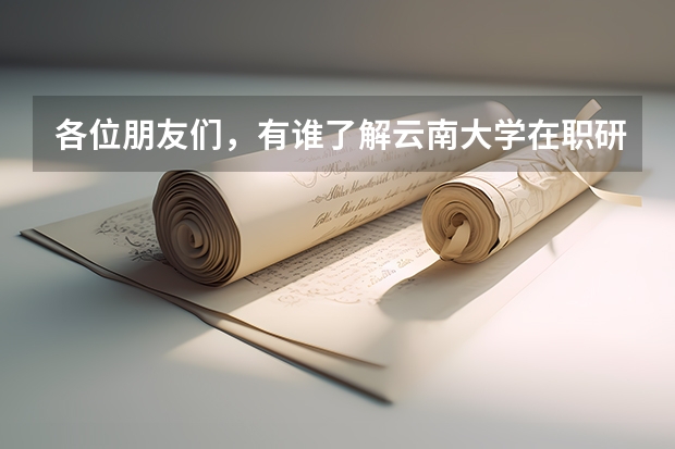各位朋友们，有谁了解云南大学在职研究生招生信息吗？有就读经验的更好！