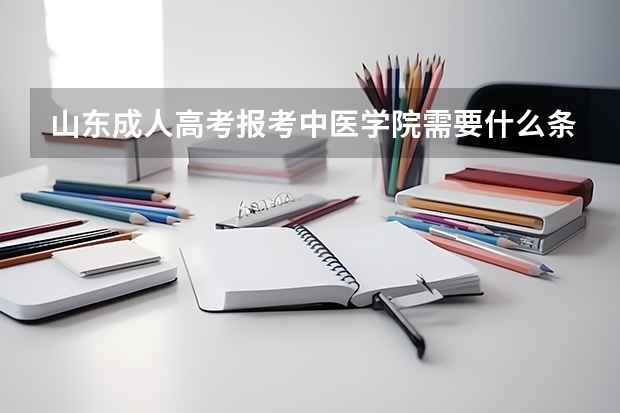 山东成人高考报考中医学院需要什么条件？