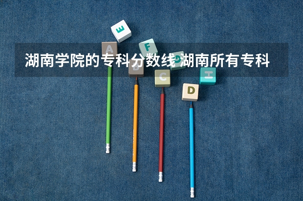 湖南学院的专科分数线 湖南所有专科学校排名及分数线