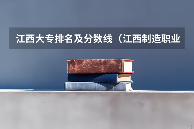 江西大专排名及分数线（江西制造职业技术学院分数线）