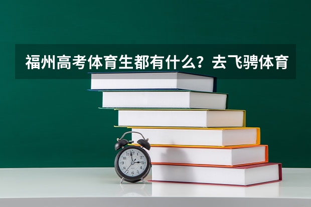福州高考体育生都有什么？去飞骋体育怎么样？谁可以说一下吗？