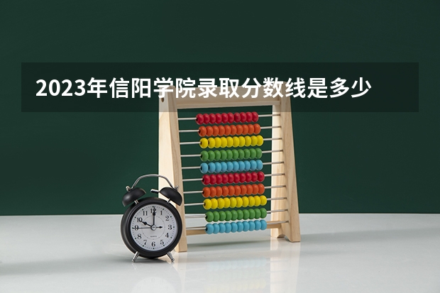 2023年信阳学院录取分数线是多少？