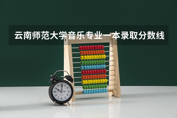 云南师范大学音乐专业一本录取分数线 长春师范大学音乐学院分数线