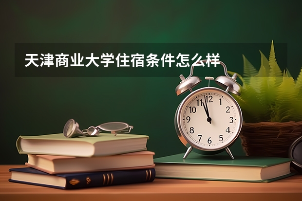天津商业大学住宿条件怎么样