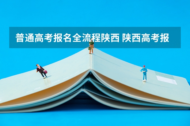 普通高考报名全流程陕西 陕西高考报名流程及注意事项