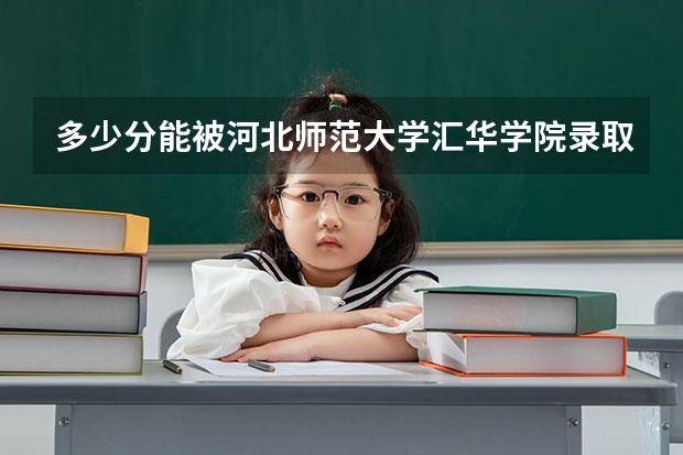 多少分能被河北师范大学汇华学院录取