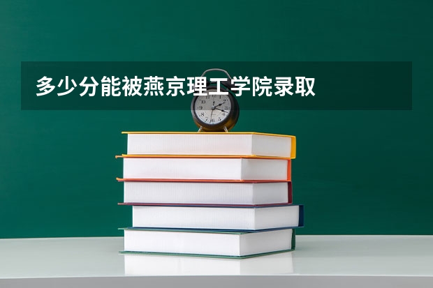 多少分能被燕京理工学院录取
