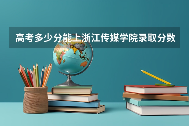 高考多少分能上浙江传媒学院录取分数线是多少