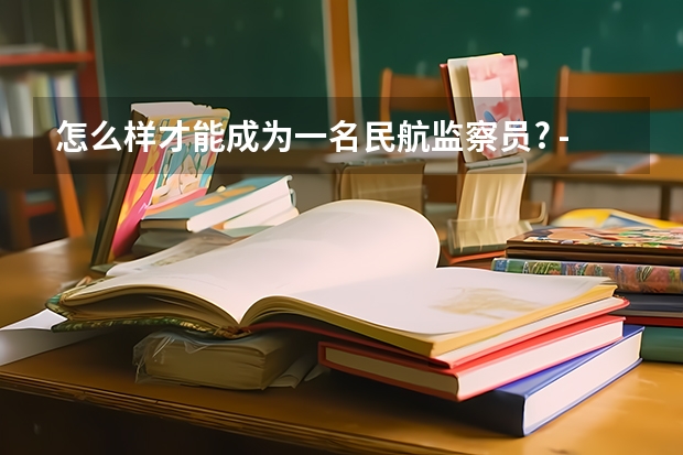 怎么样才能成为一名民航监察员? - 知乎