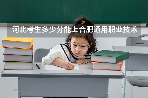 河北考生多少分能上合肥通用职业技术学院