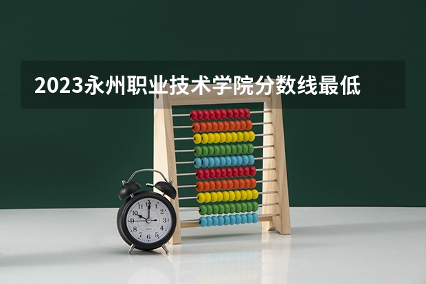 2023永州职业技术学院分数线最低是多少