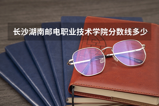 长沙湖南邮电职业技术学院分数线多少