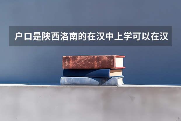 户口是陕西洛南的在汉中上学可以在汉中高考吗