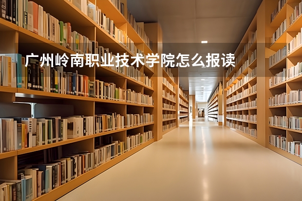 广州岭南职业技术学院怎么报读