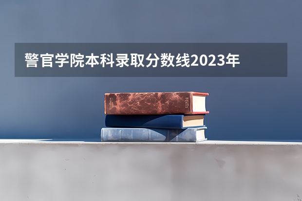 警官学院本科录取分数线2023年 南京警察学院2023年招生分数线介绍