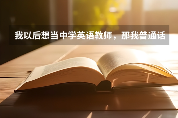 我以后想当中学英语教师，那我普通话应达到什么等级？我马上要高考了，我的普通话在班上算标准的了，有...