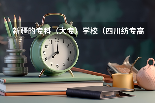 新疆的专科（大专）学校（四川纺专高等专科学院分数线）