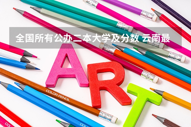 全国所有公办二本大学及分数 云南最低分的公办本科学校