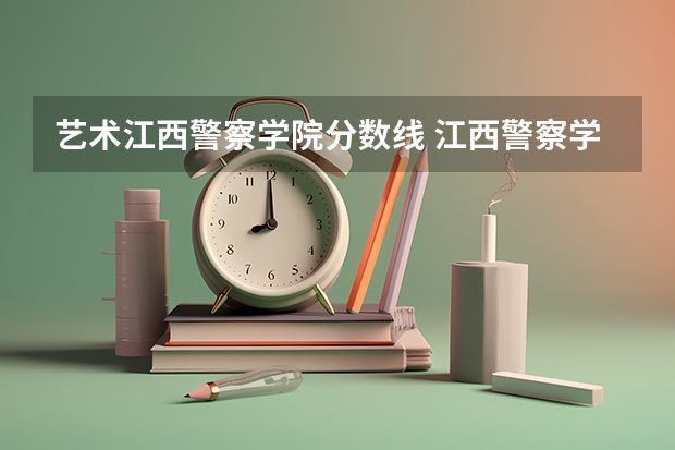 艺术江西警察学院分数线 江西警察学院分数线