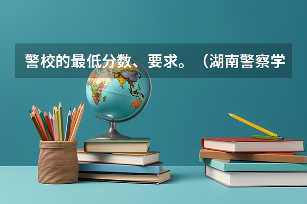 警校的最低分数、要求。（湖南警察学院录取分数线）