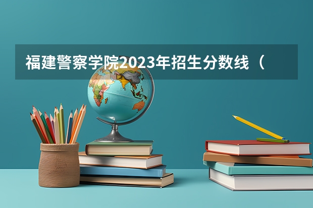 福建警察学院2023年招生分数线（福建警察学院2023提前批分数线）