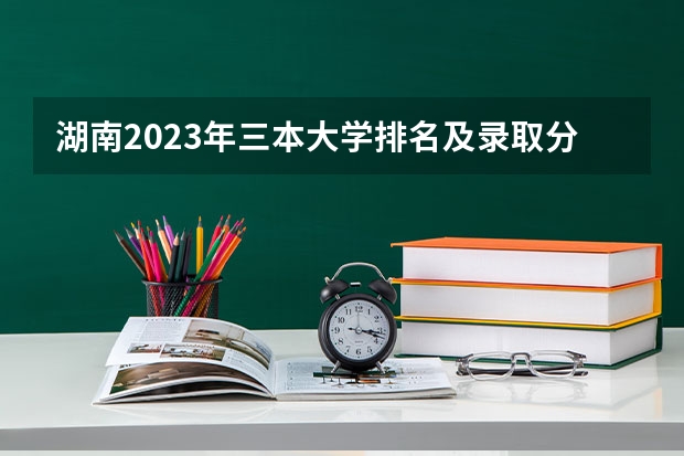 湖南2023年三本大学排名及录取分数线（三本医科大学排名及分数线）