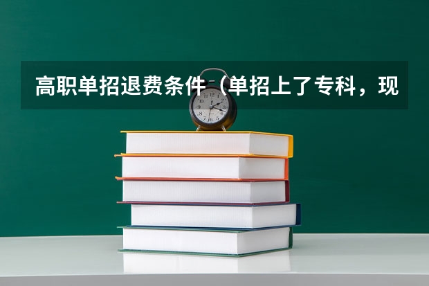 高职单招退费条件（单招上了专科，现在不想读了，学校能退费么？！）