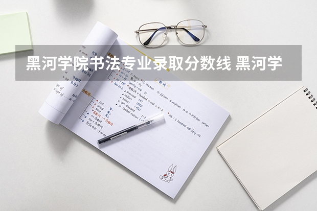 黑河学院书法专业录取分数线 黑河学院，最近几年年本科和专科的最低分数线