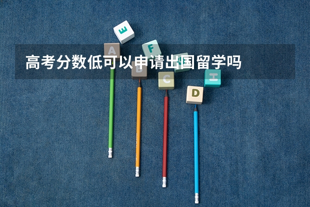 高考分数低可以申请出国留学吗