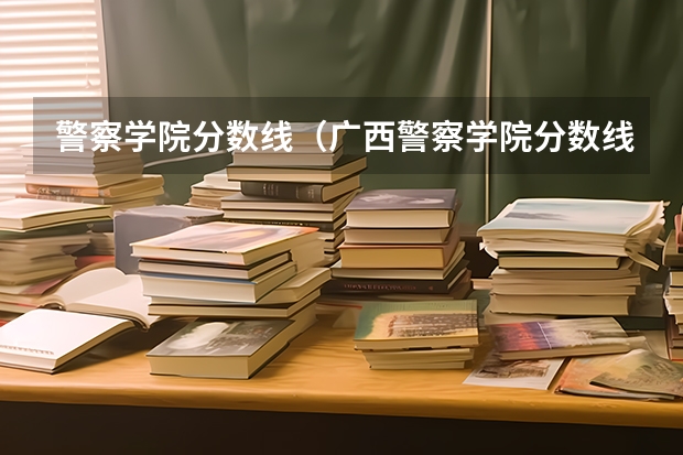 警察学院分数线（广西警察学院分数线）