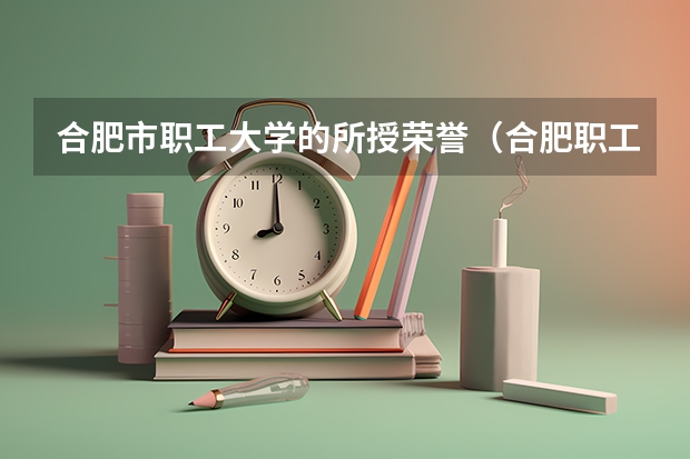 合肥市职工大学的所授荣誉（合肥职工科技大学的介绍）