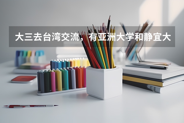 大三去台湾交流，有亚洲大学和静宜大学两个选择。我是食品专业，这两个学校哪个比较好？地理环境如何？周