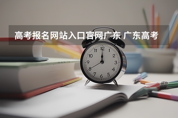 高考报名网站入口官网广东 广东高考报名(入口+时间+系统+网站)