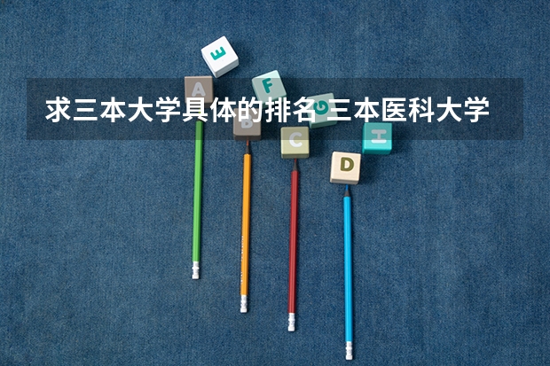 求三本大学具体的排名 三本医科大学排名及分数线