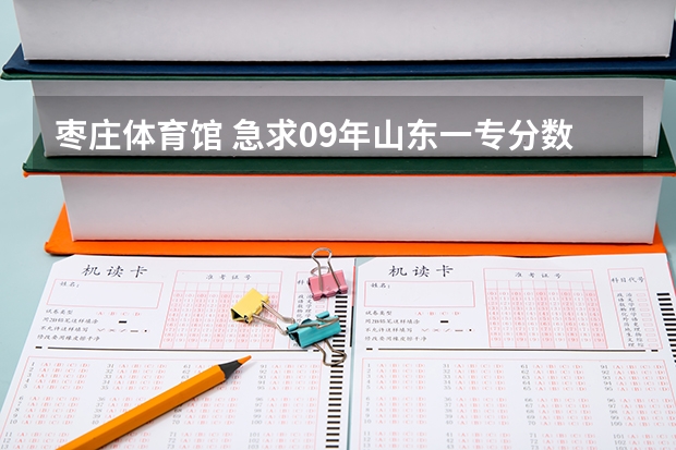 枣庄体育馆 急求09年山东一专分数线