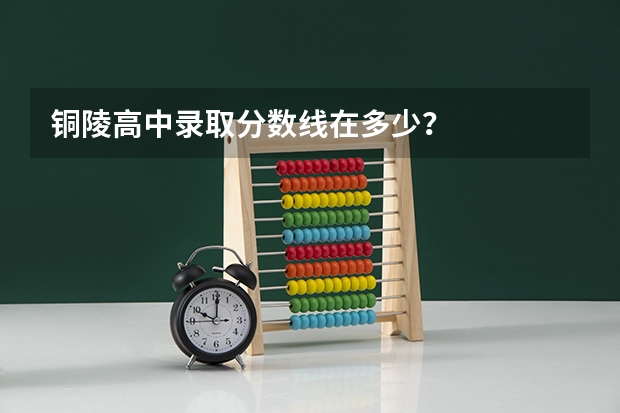 铜陵高中录取分数线在多少？