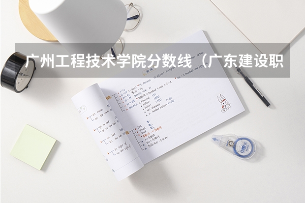 广州工程技术学院分数线（广东建设职业学院分数线）