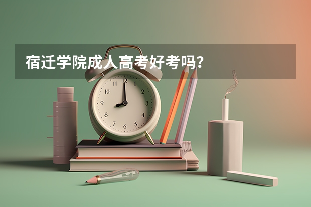 宿迁学院成人高考好考吗？